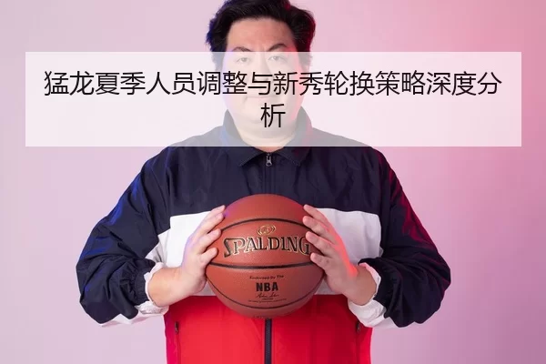 猛龙夏季人员调整与新秀轮换策略深度分析