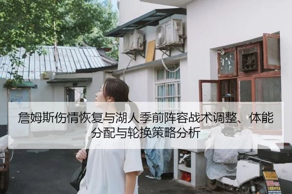 詹姆斯伤情恢复与湖人季前阵容战术调整、体能分配与轮换策略分析