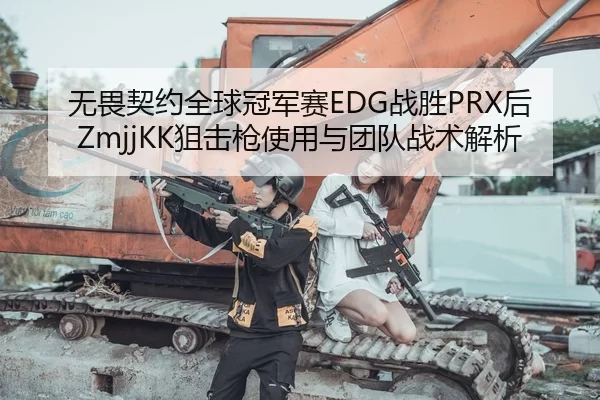 无畏契约全球冠军赛EDG战胜PRX后ZmjjKK狙击枪使用与团队战术解析