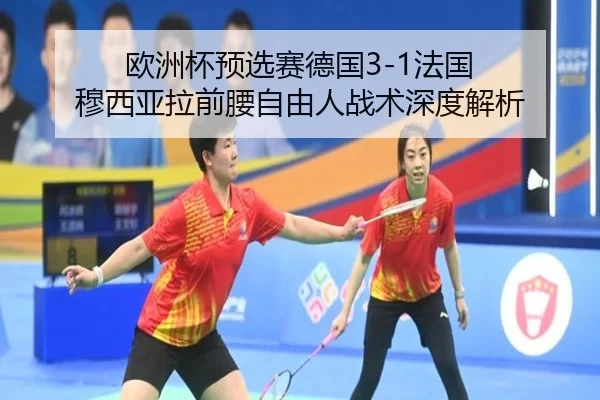 欧洲杯预选赛德国3-1法国 穆西亚拉前腰自由人战术深度解析