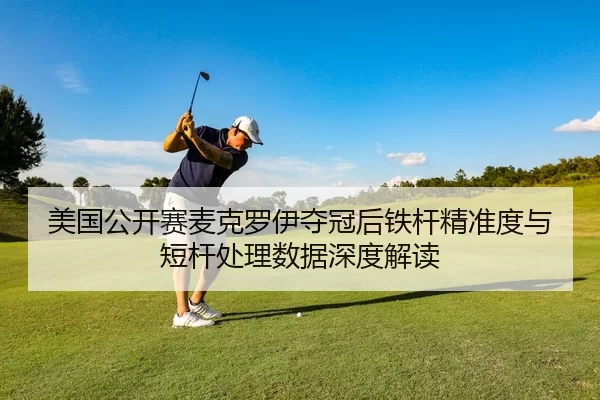 美国公开赛麦克罗伊夺冠后铁杆精准度与短杆处理数据深度解读