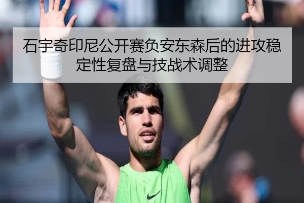 石宇奇印尼公开赛负安东森后的进攻稳定性复盘与技战术调整