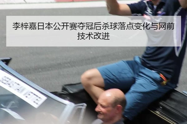 李梓嘉日本公开赛夺冠后杀球落点变化与网前技术改进